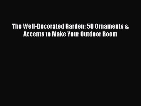 Download The Well-Decorated Garden: 50 Ornaments & Accents to Make Your Outdoor Room PDF Free