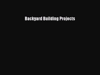 Read Backyard Building Projects Ebook Free