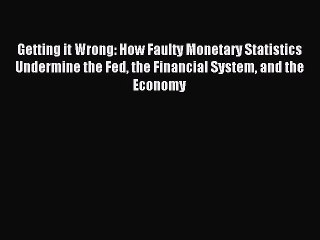 Read Getting it Wrong: How Faulty Monetary Statistics Undermine the Fed the Financial System