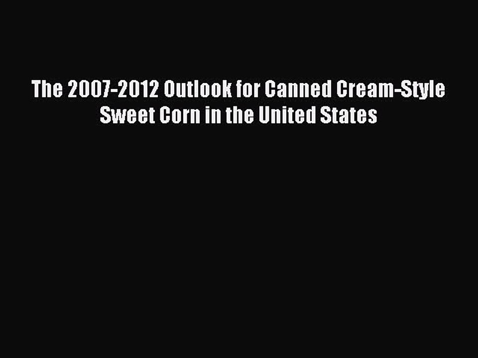 Read The 2007-2012 Outlook for Canned Cream-Style Sweet Corn in the United States Ebook Free