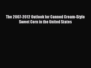 Read The 2007-2012 Outlook for Canned Cream-Style Sweet Corn in the United States Ebook Free