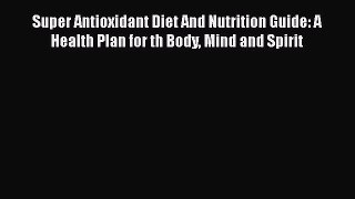 Read Super Antioxidant Diet And Nutrition Guide: A Health Plan for th Body Mind and Spirit