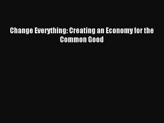 Read Change Everything: Creating an Economy for the Common Good Ebook Free