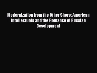Download Modernization from the Other Shore: American Intellectuals and the Romance of Russian