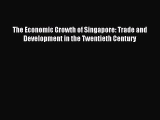 Download The Economic Growth of Singapore: Trade and Development in the Twentieth Century PDF