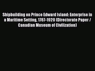 Read Shipbuilding on Prince Edward Island: Enterprise in a Maritime Setting 1787-1920 (Directorate