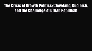 Read The Crisis of Growth Politics: Cleveland Kucinich and the Challenge of Urban Populism