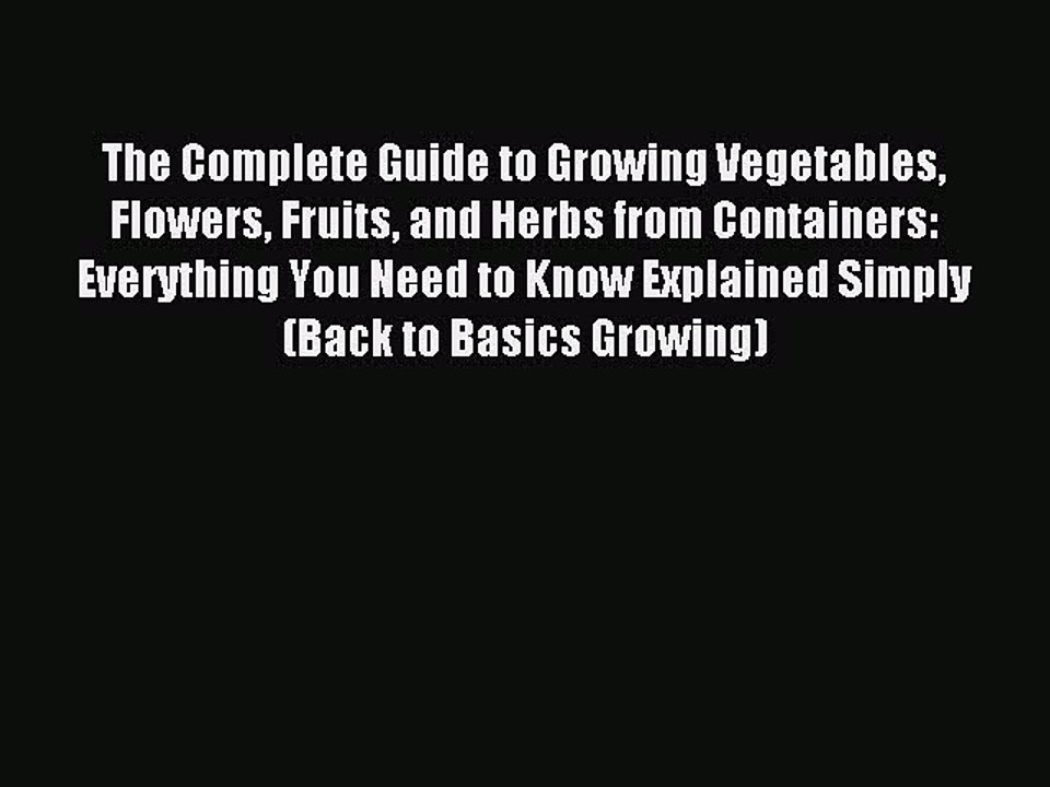 Read The Complete Guide to Growing Vegetables Flowers Fruits and Herbs from Containers: Everything