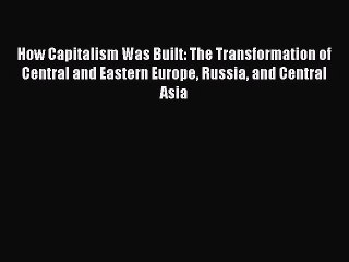 Read How Capitalism Was Built: The Transformation of Central and Eastern Europe Russia and