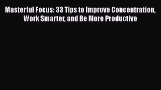 Read Masterful Focus: 33 Tips to Improve Concentration Work Smarter and Be More Productive