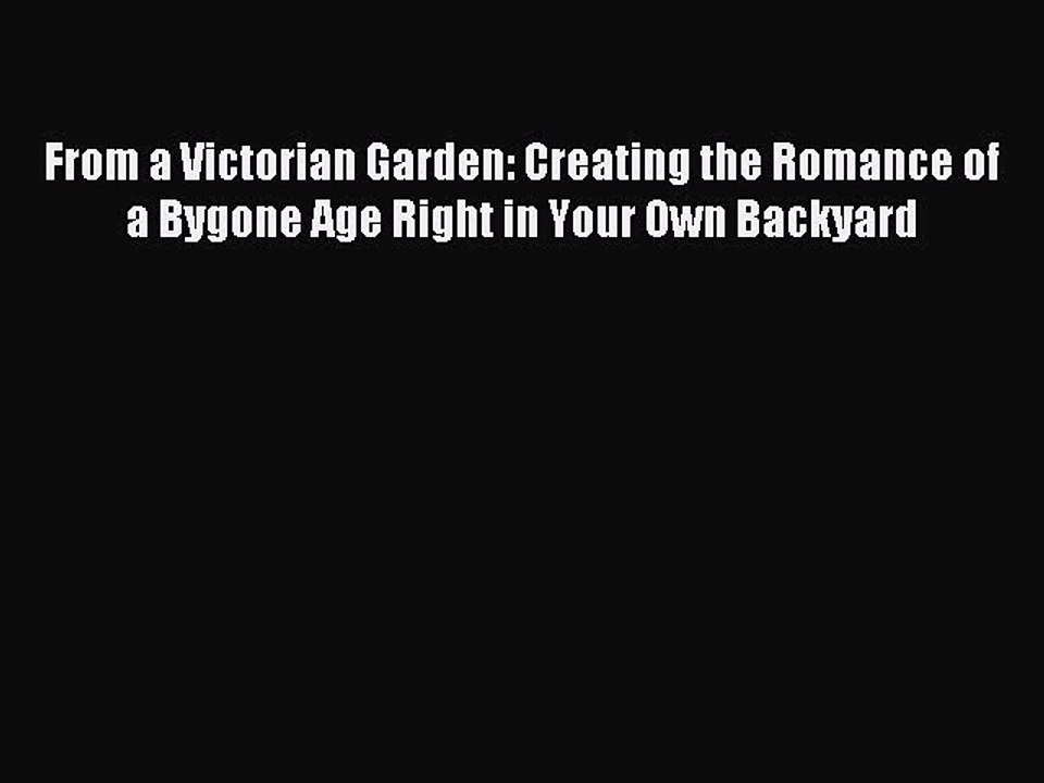 Read From a Victorian Garden: Creating the Romance of a Bygone Age Right in Your Own Backyard