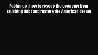 Read Facing up : how to rescue the economy from crushing debt and restore the American dream