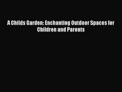 Read A Childs Garden: Enchanting Outdoor Spaces for Children and Parents Ebook Free