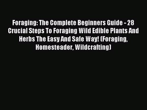 Read Foraging: The Complete Beginners Guide - 28 Crucial Steps To Foraging Wild Edible Plants