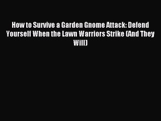 Read How to Survive a Garden Gnome Attack: Defend Yourself When the Lawn Warriors Strike (And