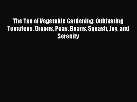 Read The Tao of Vegetable Gardening: Cultivating Tomatoes Greens Peas Beans Squash Joy and