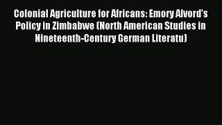 Read Colonial Agriculture for Africans: Emory Alvord's Policy in Zimbabwe (North American Studies