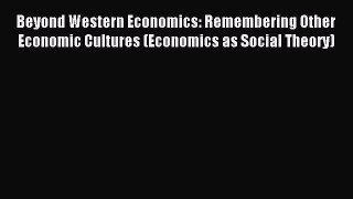 Download Beyond Western Economics: Remembering Other Economic Cultures (Economics as Social