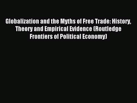 Read Globalization and the Myths of Free Trade: History Theory and Empirical Evidence (Routledge