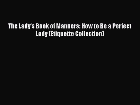 PDF The Lady's Book of Manners: How to Be a Perfect Lady (Etiquette Collection) EBook