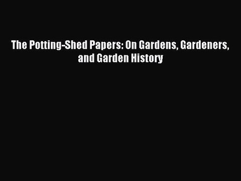 Download The Potting-Shed Papers: On Gardens Gardeners and Garden History Ebook Online