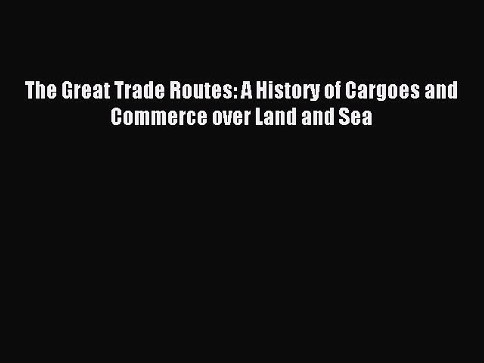 Download The Great Trade Routes: A History of Cargoes and Commerce over Land and Sea PDF Online