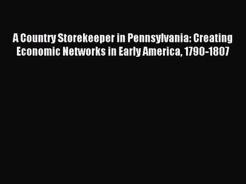 Read A Country Storekeeper in Pennsylvania: Creating Economic Networks in Early America 1790-1807