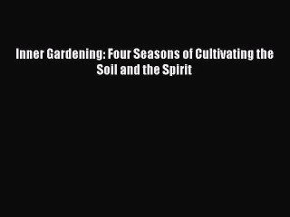 Read Inner Gardening: Four Seasons of Cultivating the Soil and the Spirit Ebook Free