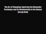 Read The Art of Changing: Exploring the Alexander Technique and Its Relationship to the Human