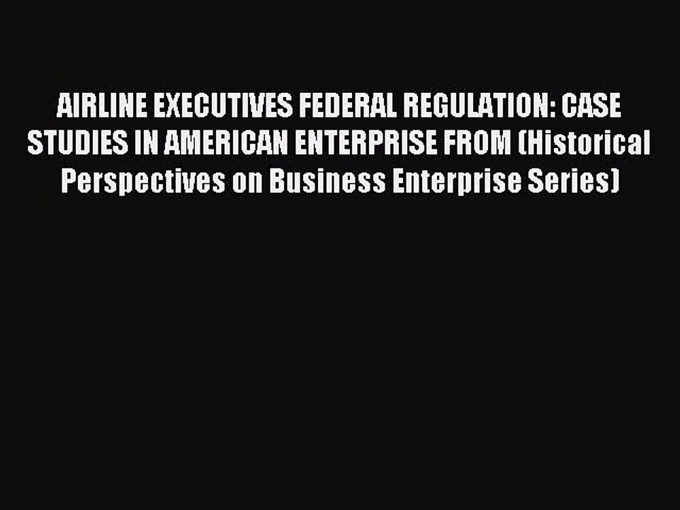 Read AIRLINE EXECUTIVES FEDERAL REGULATION: CASE STUDIES IN AMERICAN ENTERPRISE FROM (Historical