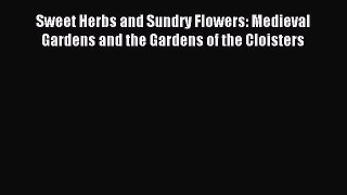 Read Sweet Herbs and Sundry Flowers: Medieval Gardens and the Gardens of the Cloisters Ebook