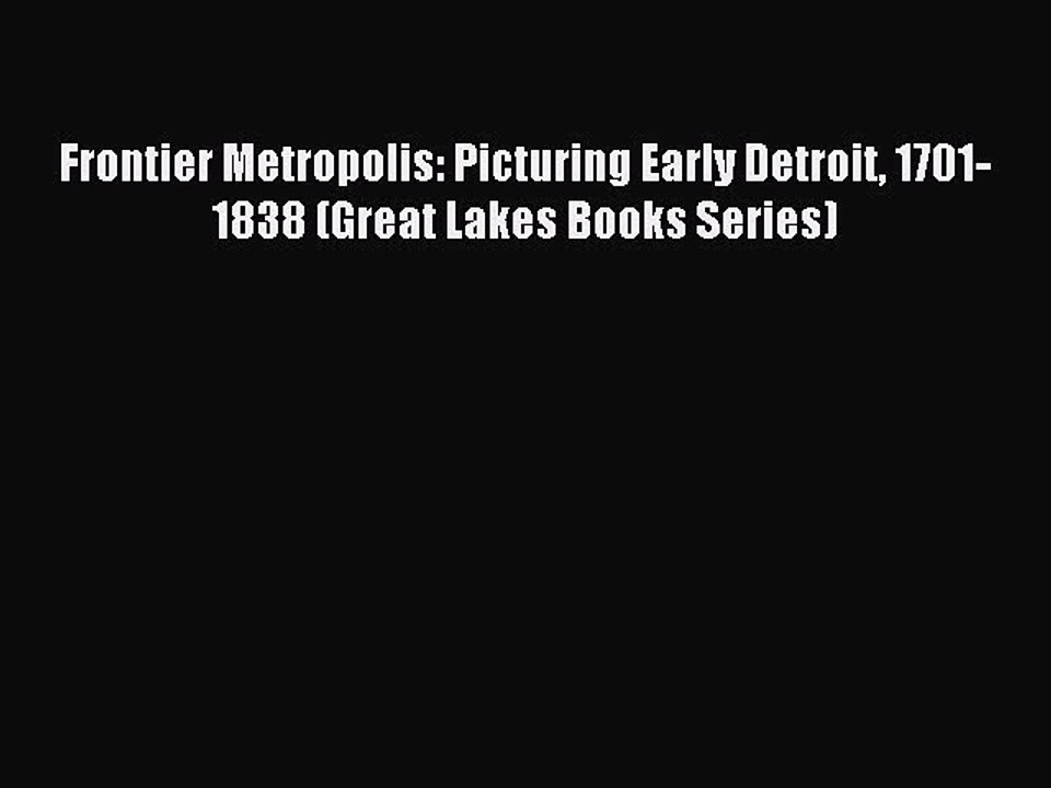 Read Frontier Metropolis: Picturing Early Detroit 1701-1838 (Great Lakes Books Series) Ebook