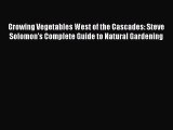 Read Growing Vegetables West of the Cascades: Steve Solomon's Complete Guide to Natural Gardening