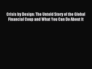 Read Crisis by Design: The Untold Story of the Global Financial Coup and What You Can Do About