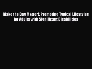 Read Make the Day Matter!: Promoting Typical Lifestyles for Adults with Significant Disabilities