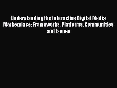 Read Understanding the Interactive Digital Media Marketplace: Frameworks Platforms Communities