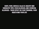 Read KNIFE FORK MUSCLE: Book III: HEALTHY AND UNHEALTHY FATS FOOD ALLERGIES AND CHEMICAL ALLERGIES