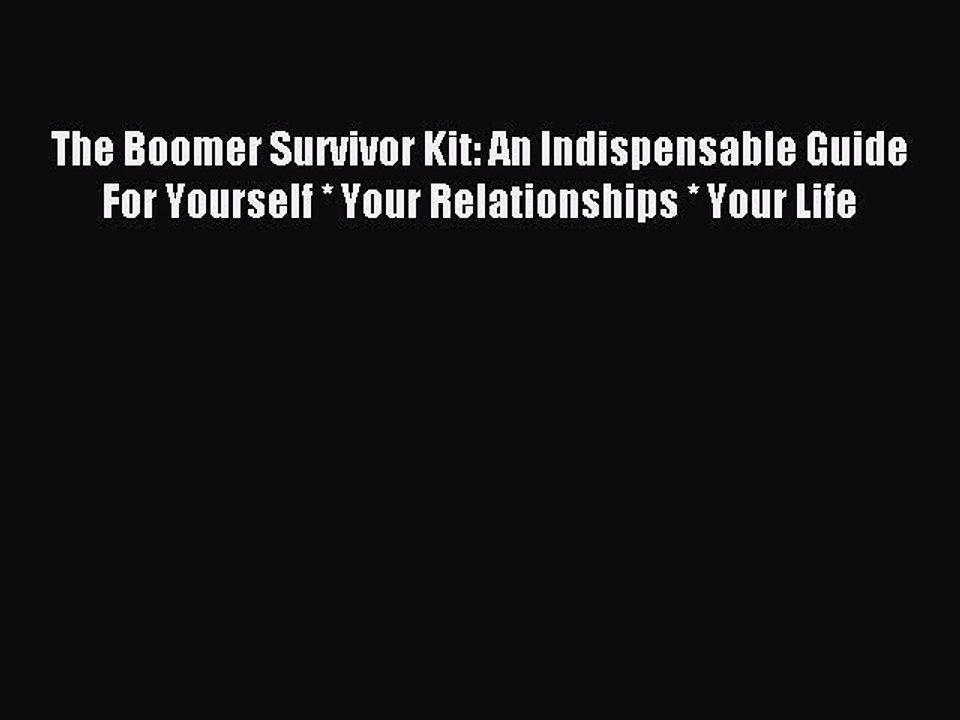 Read The Boomer Survivor Kit: An Indispensable Guide For Yourself * Your Relationships * Your