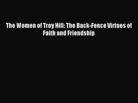 Read The Women of Troy Hill: The Back-Fence Virtues of Faith and Friendship Ebook Free