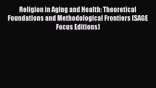 Read Religion in Aging and Health: Theoretical Foundations and Methodological Frontiers (SAGE