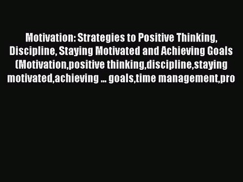 Read Motivation: Strategies to Positive Thinking Discipline Staying Motivated and Achieving