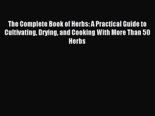 Read The Complete Book of Herbs: A Practical Guide to Cultivating Drying and Cooking With More