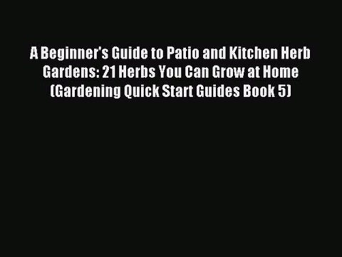 Read A Beginner's Guide to Patio and Kitchen Herb Gardens: 21 Herbs You Can Grow at Home (Gardening