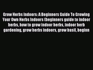 Download Video: Read Grow Herbs Indoors: A Beginners Guide To Growing Your Own Herbs Indoors (beginners guide