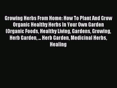 Read Growing Herbs From Home: How To Plant And Grow Organic Healthy Herbs In Your Own Garden
