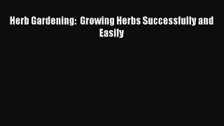 Read Herb Gardening:  Growing Herbs Successfully and Easily Ebook Free