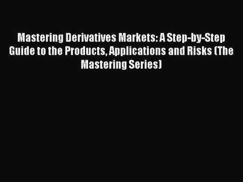 Read Mastering Derivatives Markets: A Step-by-Step Guide to the Products Applications and Risks