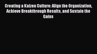 Read Creating a Kaizen Culture: Align the Organization Achieve Breakthrough Results and Sustain
