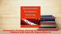PDF  Systematic Problem Solving for Managers Process Mastery with Lean Six Sigma Book 6 Read Full Ebook