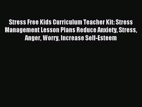 Read Stress Free Kids Curriculum Teacher Kit: Stress Management Lesson Plans Reduce Anxiety
